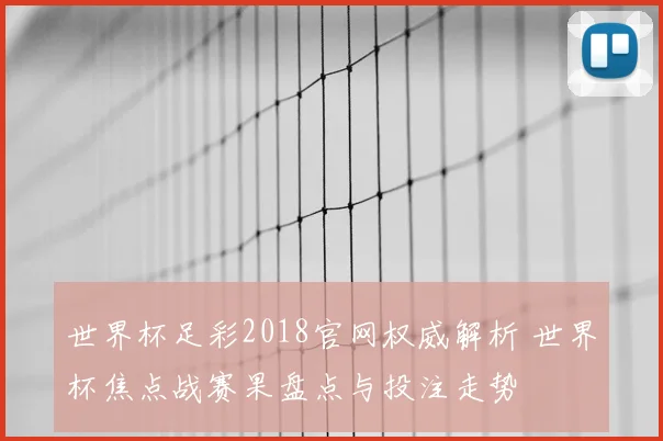 世界杯足彩2018官网权威解析 世界杯焦点战赛果盘点与投注走势