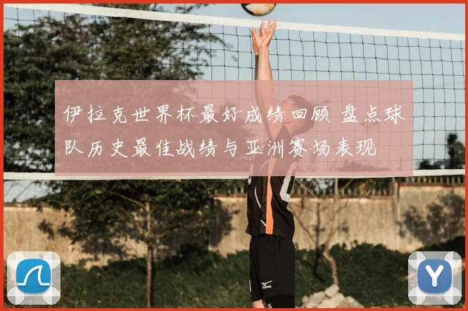 伊拉克世界杯最好成绩回顾 盘点球队历史最佳战绩与亚洲赛场表现