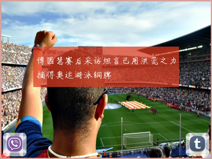 傅园慧赛后采访坦言已用洪荒之力摘得奥运游泳铜牌