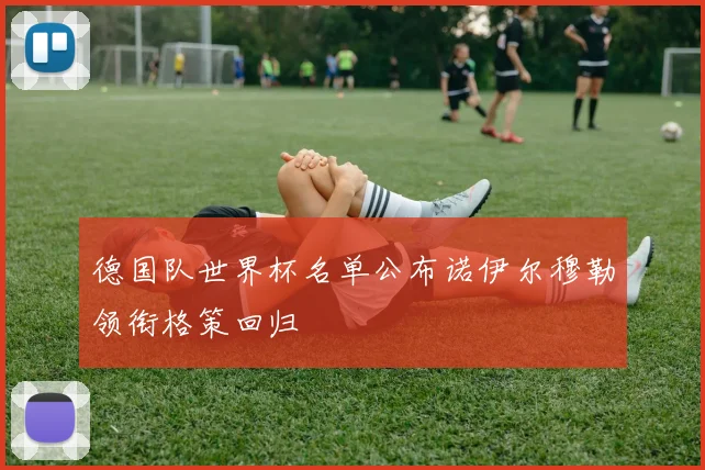 德国队世界杯名单公布诺伊尔穆勒领衔格策回归