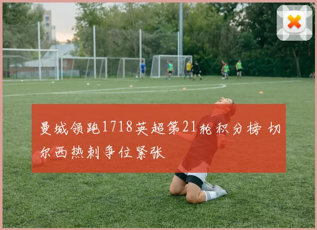 曼城领跑1718英超第21轮积分榜 切尔西热刺争位紧张