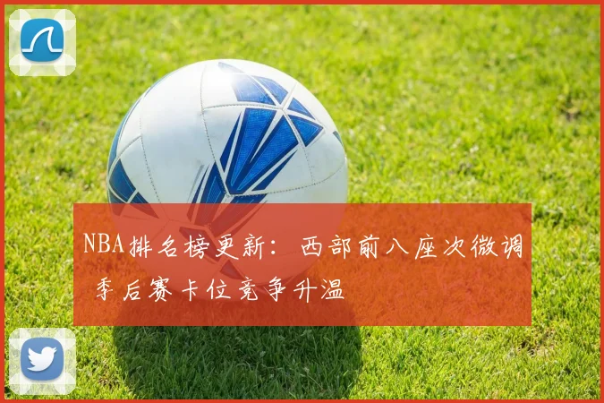 NBA排名榜更新：西部前八座次微调 季后赛卡位竞争升温