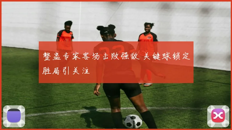 整蛊专家客场击败强敌 关键球锁定胜局引关注
