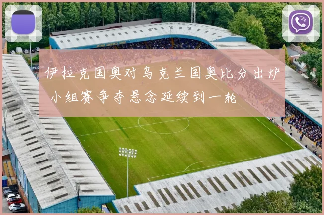 伊拉克国奥对乌克兰国奥比分出炉 小组赛争夺悬念延续到一轮