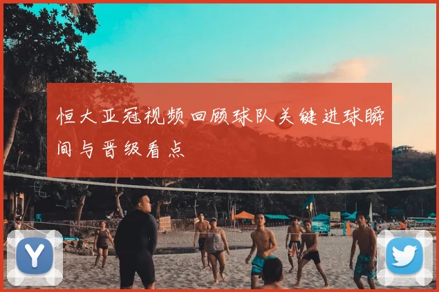 恒大亚冠视频回顾球队关键进球瞬间与晋级看点