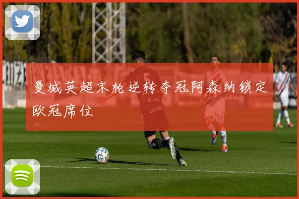 曼城英超末轮逆转夺冠阿森纳锁定欧冠席位