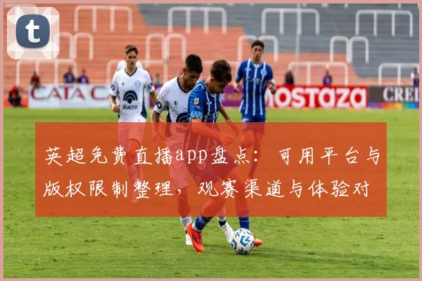 英超免费直播app盘点:可用平台与版权限制整理,观赛渠道与体验对比