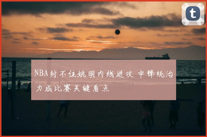 NBA封不住姚明内线进攻 中锋统治力成比赛关键看点