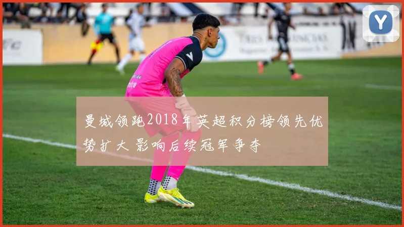 曼城领跑2018年英超积分榜领先优势扩大 影响后续冠军争夺