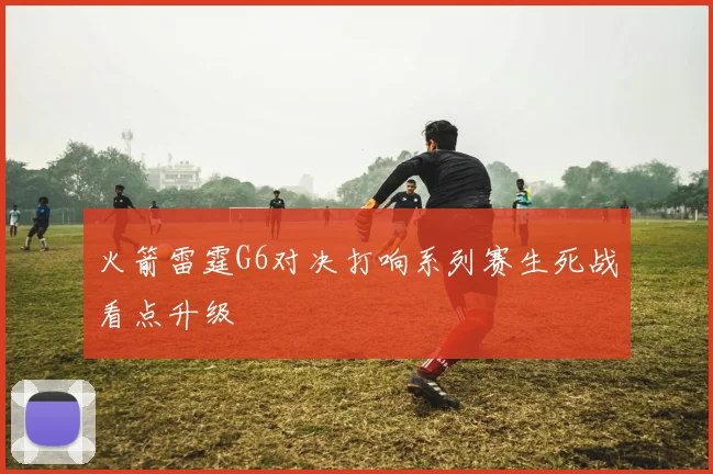 火箭雷霆G6对决打响系列赛生死战看点升级