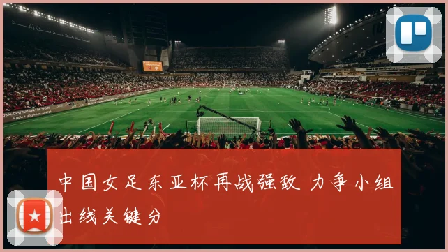 中国女足东亚杯再战强敌 力争小组出线关键分