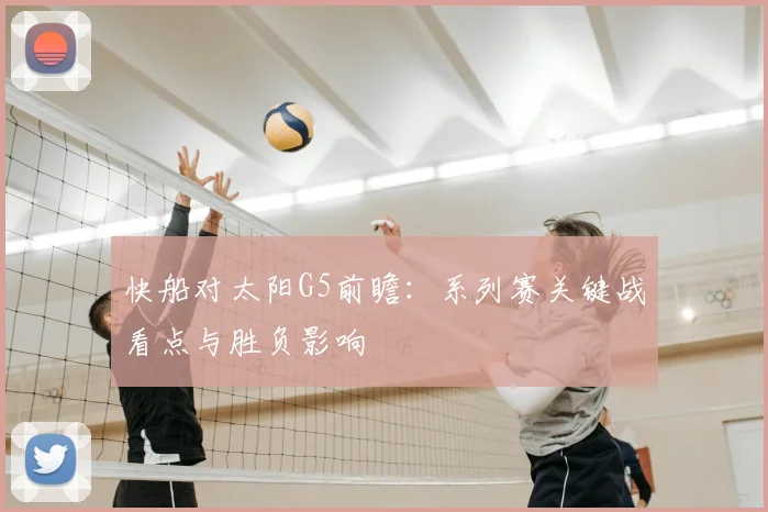 快船对太阳G5前瞻:系列赛关键战看点与胜负影响
