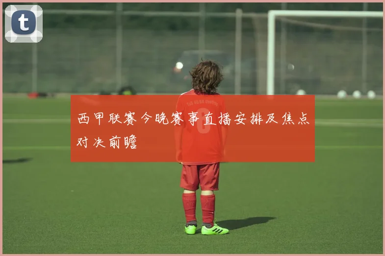 西甲联赛今晚赛事直播安排及焦点对决前瞻