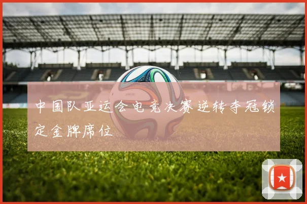 中国队亚运会电竞决赛逆转夺冠锁定金牌席位