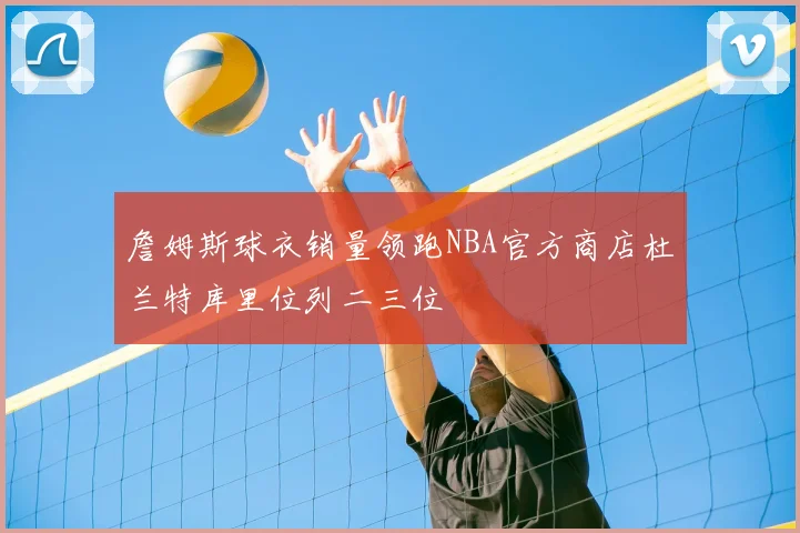 詹姆斯球衣销量领跑NBA官方商店杜兰特库里位列二三位