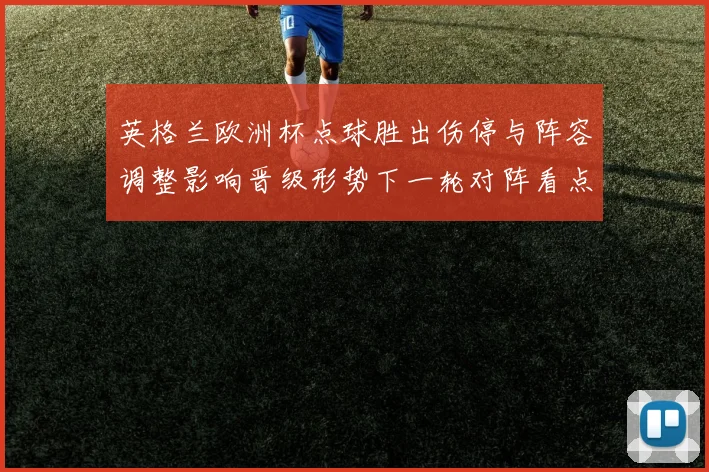 英格兰欧洲杯点球胜出伤停与阵容调整影响晋级形势下一轮对阵看点