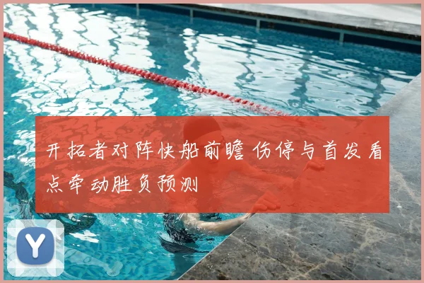 开拓者对阵快船前瞻 伤停与首发看点牵动胜负预测
