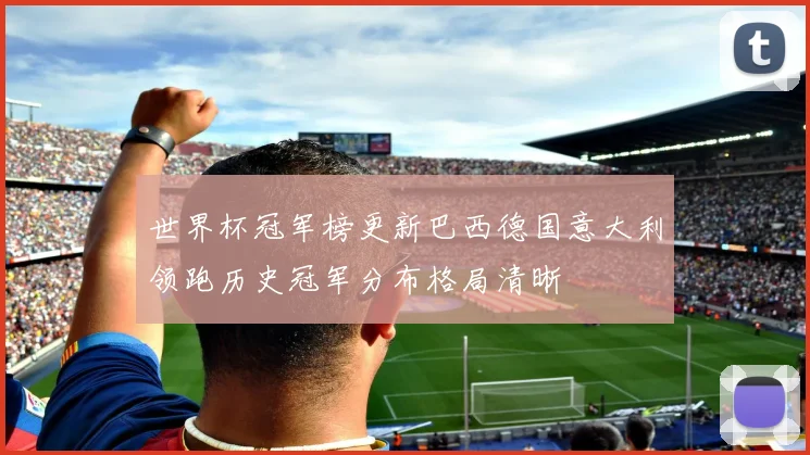 世界杯冠军榜更新巴西德国意大利领跑历史冠军分布格局清晰