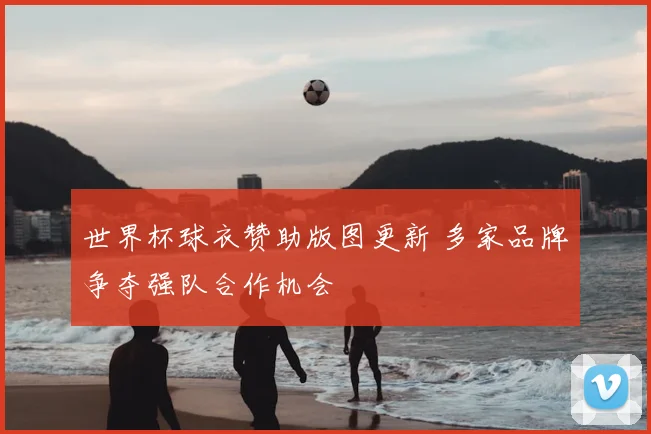 世界杯球衣赞助版图更新 多家品牌争夺强队合作机会