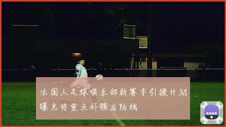 法国人足球俱乐部新赛季引援计划曝光将重点补强后防线