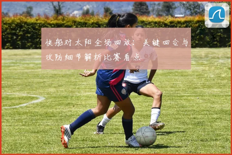 快船对太阳全场回放:关键回合与攻防细节解析比赛看点