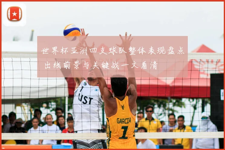 世界杯亚洲四支球队整体表现盘点 出线前景与关键战一文看清