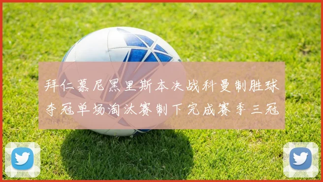 拜仁慕尼黑里斯本决战科曼制胜球夺冠单场淘汰赛制下完成赛季三冠