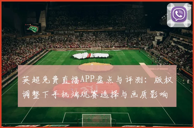 英超免费直播APP盘点与评测:版权调整下手机端观赛选择与画质影响