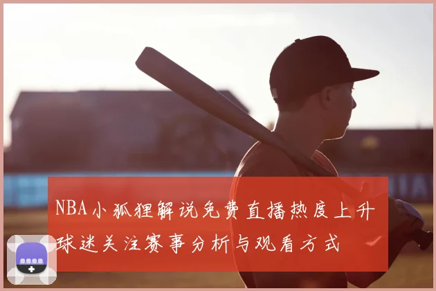 NBA小狐狸解说免费直播热度上升 球迷关注赛事分析与观看方式