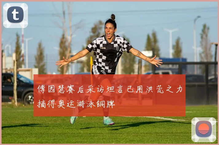 傅园慧赛后采访坦言已用洪荒之力摘得奥运游泳铜牌