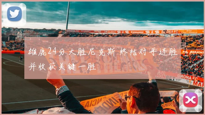 雄鹿24分大胜尼克斯 终结对手连胜并收获关键一胜