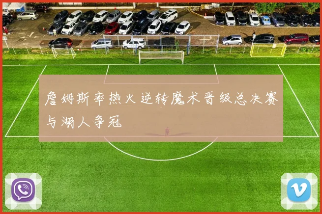 詹姆斯率热火逆转魔术晋级总决赛与湖人争冠