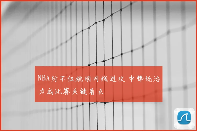 NBA封不住姚明内线进攻 中锋统治力成比赛关键看点
