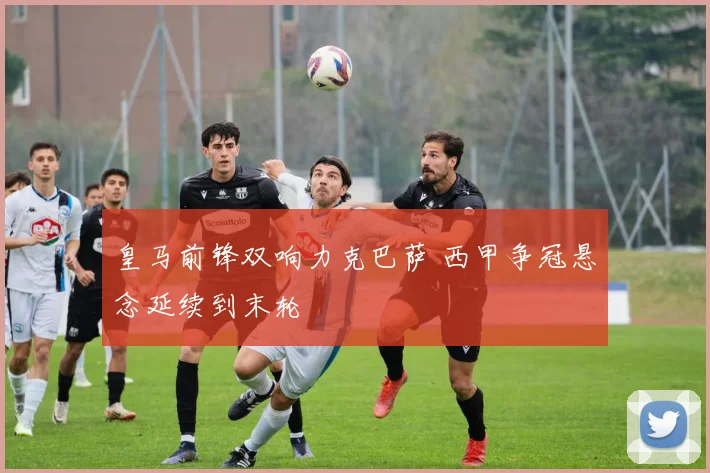 皇马前锋双响力克巴萨 西甲争冠悬念延续到末轮