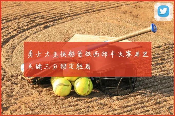 勇士力克快船晋级西部半决赛库里关键三分锁定胜局