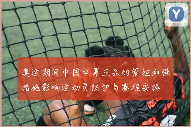奥运期间中国口罩正品的管控加强措施影响运动员防护与赛程安排