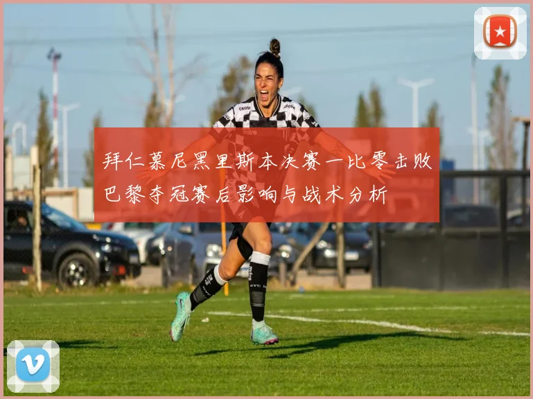 拜仁慕尼黑里斯本决赛一比零击败巴黎夺冠赛后影响与战术分析