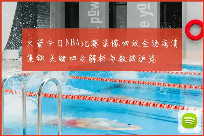 火箭今日NBA比赛录像回放全场高清集锦 关键回合解析与数据速览