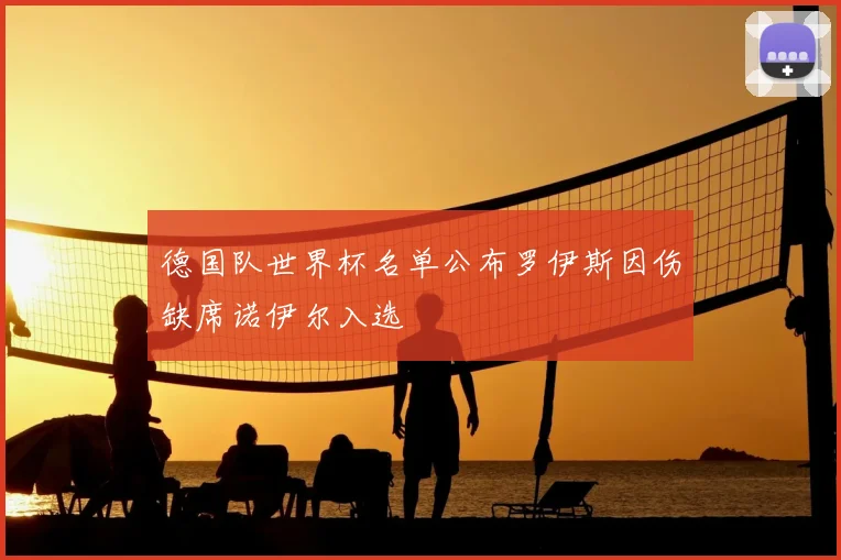 德国队世界杯名单公布罗伊斯因伤缺席诺伊尔入选