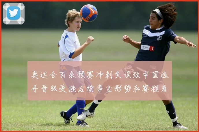 奥运会百米预赛冲刺失误致中国选手晋级受挫后续争金形势和赛程看点增加