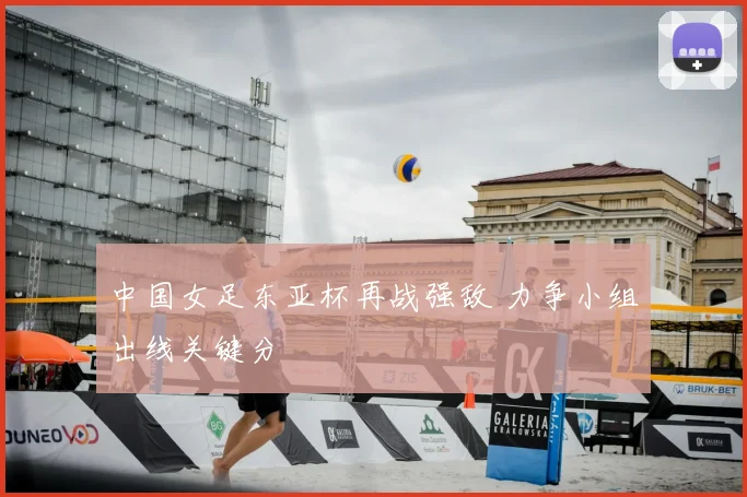 中国女足东亚杯再战强敌 力争小组出线关键分