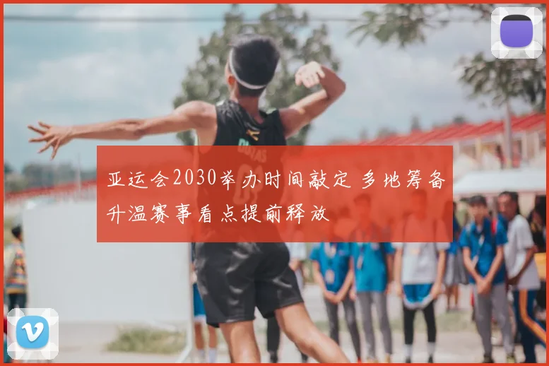亚运会2030举办时间敲定 多地筹备升温赛事看点提前释放