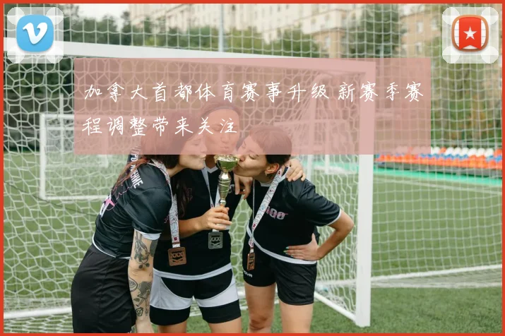 加拿大首都体育赛事升级 新赛季赛程调整带来关注