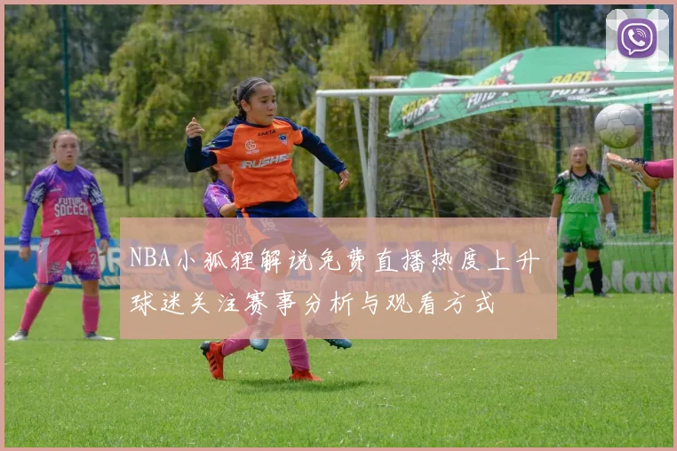 NBA小狐狸解说免费直播热度上升 球迷关注赛事分析与观看方式