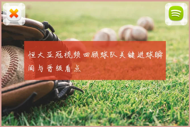 恒大亚冠视频回顾球队关键进球瞬间与晋级看点