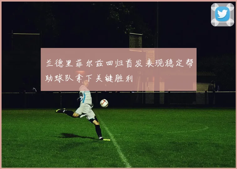 兰德里菲尔兹回归首发表现稳定帮助球队拿下关键胜利