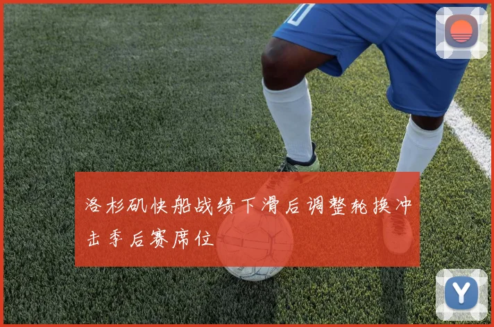 洛杉矶快船战绩下滑后调整轮换冲击季后赛席位