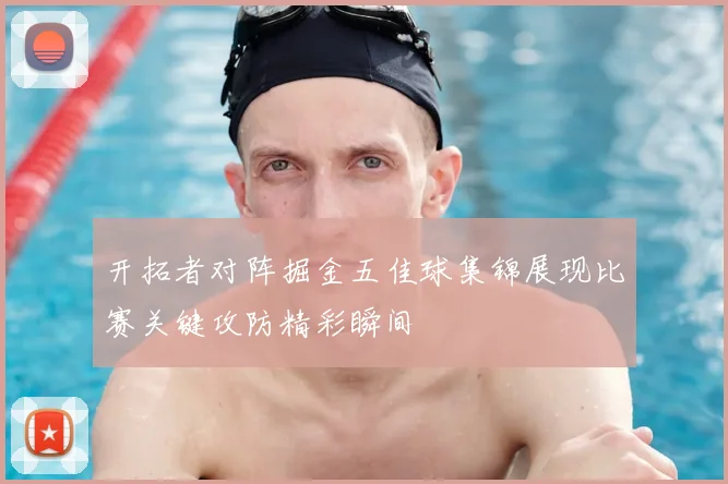 开拓者对阵掘金五佳球集锦展现比赛关键攻防精彩瞬间