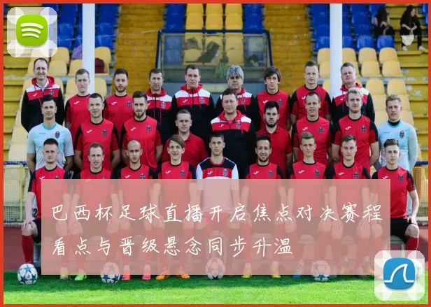 巴西杯足球直播开启焦点对决赛程看点与晋级悬念同步升温