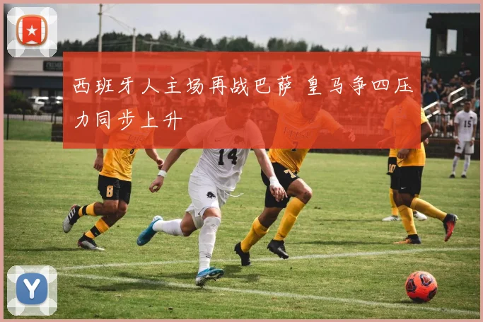 西班牙人主场再战巴萨 皇马争四压力同步上升